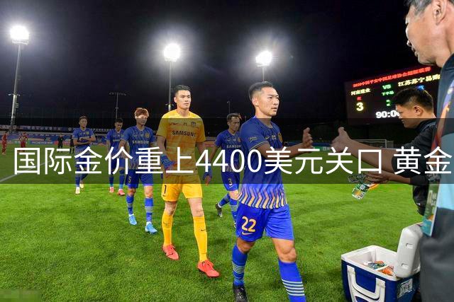 国际金价重上4400美元关口 黄金牛市或将重启