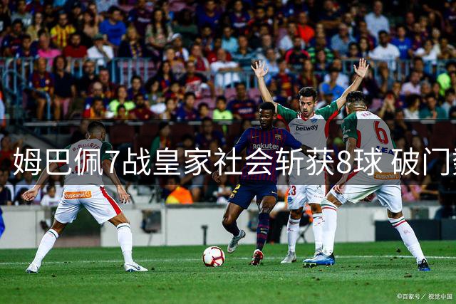 姆巴佩7战皇家社会斩获8球 破门数仅次于对巴萨