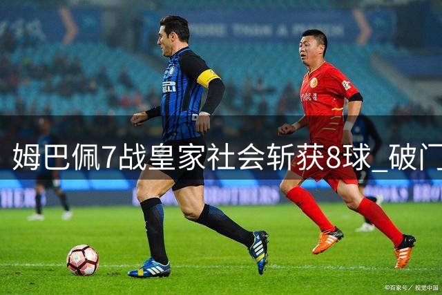 姆巴佩7战皇家社会斩获8球 破门数仅次于对巴萨