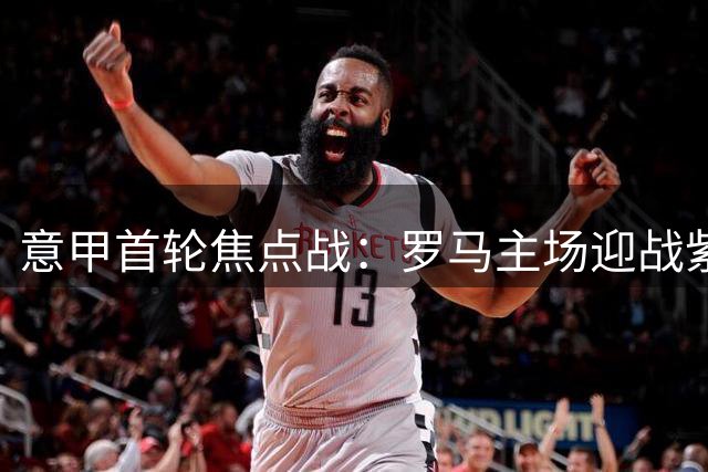 意甲首轮焦点战：罗马主场迎战紫百合 红狼略占上风