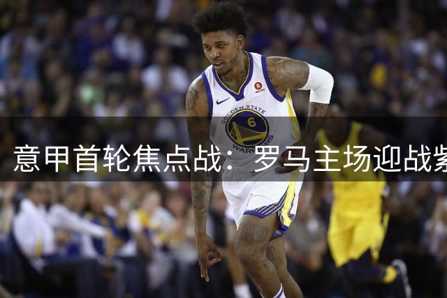 意甲首轮焦点战：罗马主场迎战紫百合 红狼略占上风