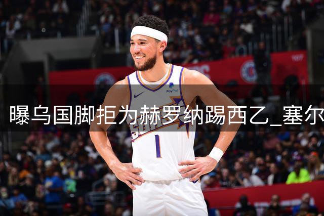 曝乌国脚拒为赫罗纳踢西乙 塞尔塔成潜在下家