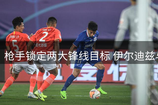 枪手锁定两大锋线目标 伊尔迪兹与阿尔瓦雷斯身价或超2亿英镑
