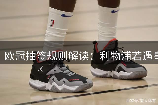 欧冠抽签规则解读：利物浦若遇皇马将作客伯纳乌