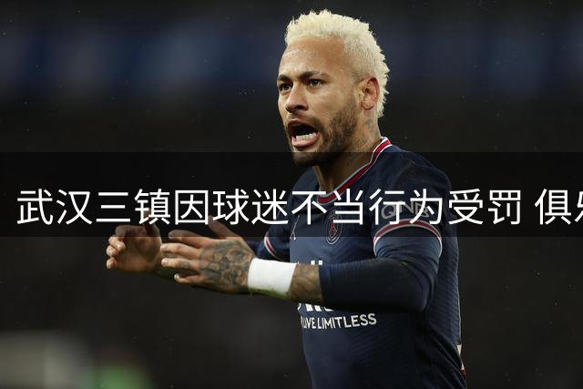 武汉三镇因球迷不当行为受罚 俱乐部面临多项处罚