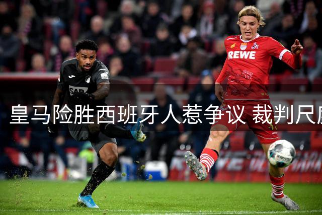 皇马险胜西班牙人惹争议 裁判尺度引发轩然大波