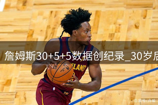 詹姆斯30+5+5数据创纪录 30岁后表现历史最佳
