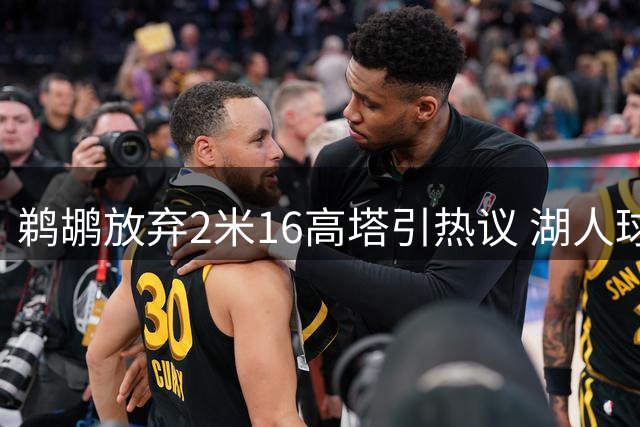 鹈鹕放弃2米16高塔引热议 湖人球迷急盼签约却遇名额难题