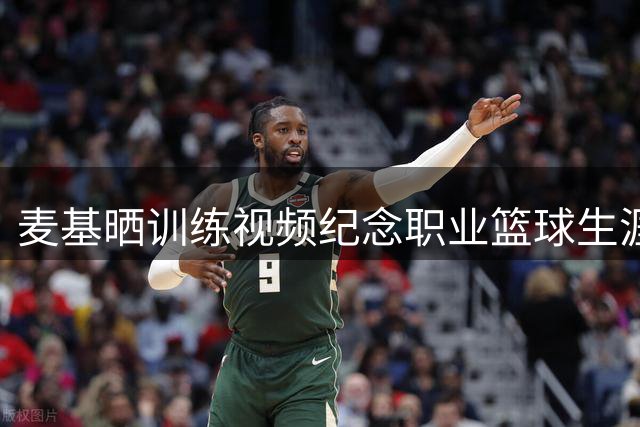 麦基晒训练视频纪念职业篮球生涯进入第19年