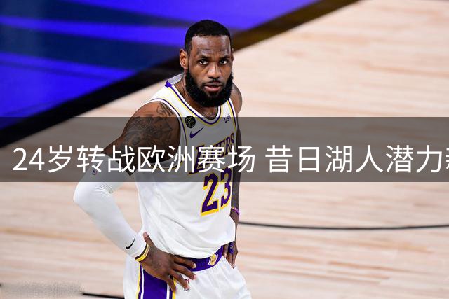 24岁转战欧洲赛场 昔日湖人潜力新星如今路在何方？