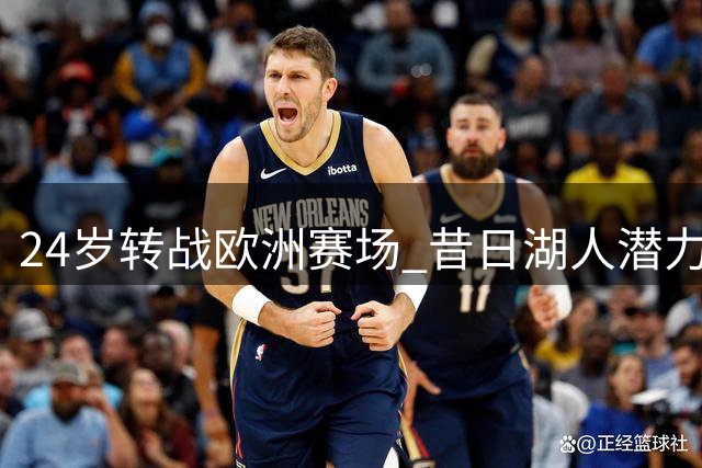 24岁转战欧洲赛场 昔日湖人潜力新星如今路在何方？
